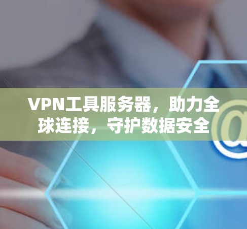 VPN工具服务器，助力全球连接，守护数据安全