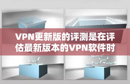 VPN更新版的评测是在评估最新版本的VPN软件时进行的，通常包括以下内容