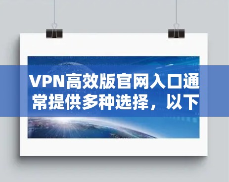 VPN高效版官网入口通常提供多种选择，以下是几个常见且安全可靠的VPN服务网站
