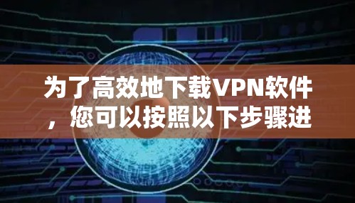 为了高效地下载VPN软件,您可以按照以下步骤进行操作 为了高效地下载VPN软件,您可以按照以下步骤进行操作