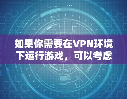 如果你需要在VPN环境下运行游戏,可以考虑以下几种方法 如果你需要在VPN环境下运行游戏,可以考虑以下几种方法