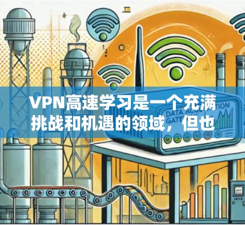 VPN高速学习是一个充满挑战和机遇的领域,但也涉及诸多安全和隐私问题。以下是对 VPN 高速学习的详细分析和建议 VPN高速学习是一个充满挑战和机遇的领域,但也涉及诸多安全和隐私问题。以下是对 VPN 高速学习的详细分析和建议
