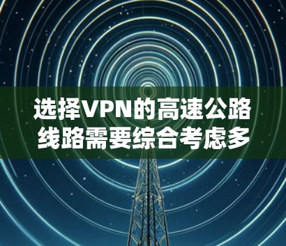 选择VPN的高速公路线路需要综合考虑多个因素,以下是一步步的分析和建议 选择VPN的高速公路线路需要综合考虑多个因素,以下是一步步的分析和建议
