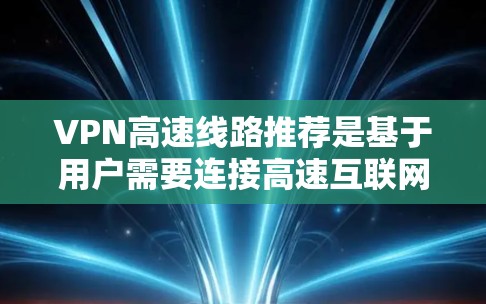 VPN高速线路推荐是基于用户需要连接高速互联网和希望选择性价比高的网络服务。以下是一些推荐的VPN,涵盖不同的网络服务提供商和使用场景 VPN高速线路推荐是基于用户需要连接高速互联网和希望选择性价比高的网络服务。以下是一些推荐的VPN,涵盖不同的网络服务提供商和使用场景