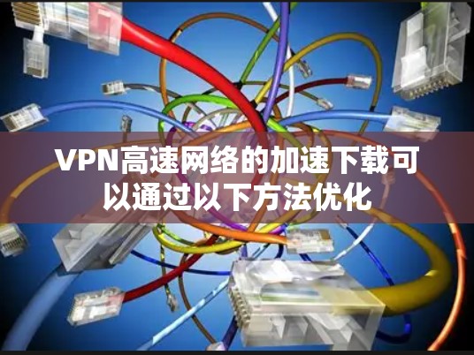 VPN高速网络的加速下载可以通过以下方法优化 VPN高速网络的加速下载可以通过以下方法优化