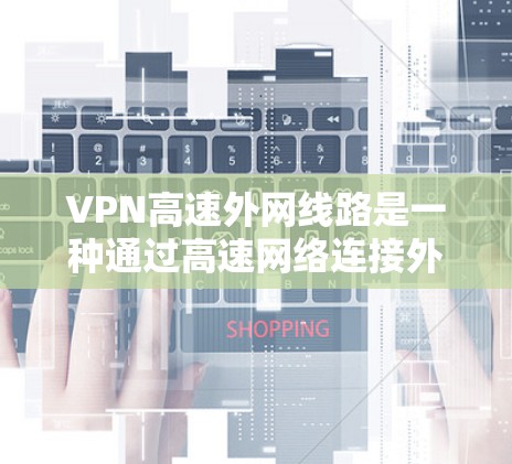 VPN高速外网线路是一种通过高速网络连接外部互联网的技术，主要用于VPN、流媒体、游戏等服务。它需要一定的设备和费用，同时可能对用户的位置和经济状况有影响。以下是关于高速外网线路的详细分析