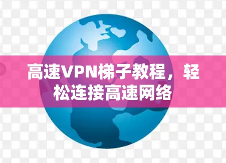 高速VPN梯子教程,轻松连接高速网络 高速VPN梯子教程,轻松连接高速网络
