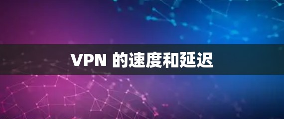 VPN 的速度和延迟 VPN 的速度和延迟