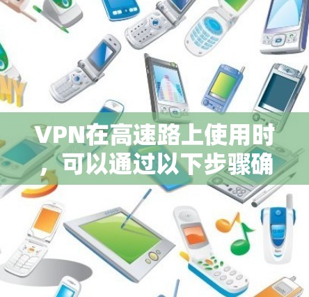 VPN在高速路上使用时,可以通过以下步骤确保安全 VPN在高速路上使用时,可以通过以下步骤确保安全