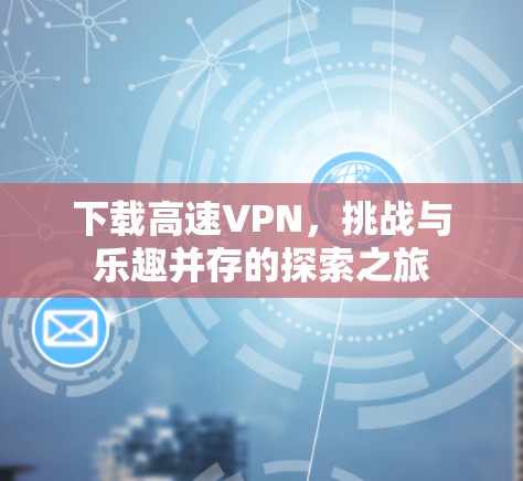 下载高速VPN,挑战与乐趣并存的探索之旅 下载高速VPN,挑战与乐趣并存的探索之旅