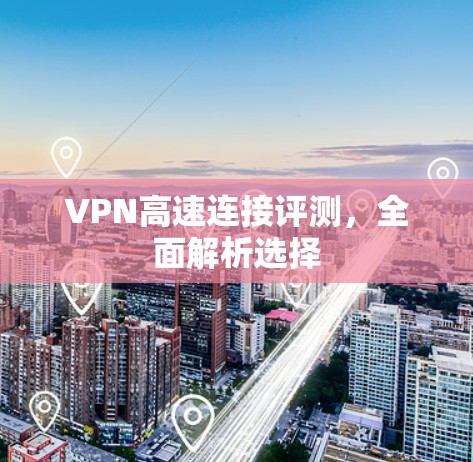 VPN高速连接评测,全面解析选择 VPN高速连接评测,全面解析选择