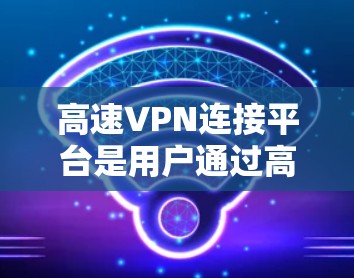 高速VPN连接平台是用户通过高速速率加密传输数据的网络服务。以下是该平台的主要特点和相关技术点 高速VPN连接平台是用户通过高速速率加密传输数据的网络服务。以下是该平台的主要特点和相关技术点
