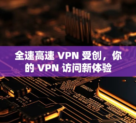 全速高速 VPN 受创，你的 VPN 访问新体验