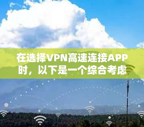 在选择VPN高速连接APP时,以下是一个综合考虑的总结,帮助你做出明智的选择 在选择VPN高速连接APP时,以下是一个综合考虑的总结,帮助你做出明智的选择
