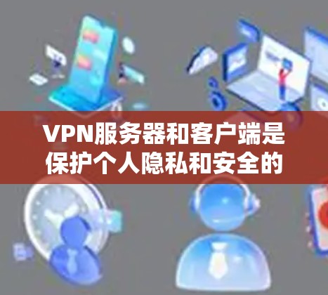 VPN服务器和客户端是保护个人隐私和安全的重要工具。以下是关于VPN服务器和客户端的一些实用信息和推荐 VPN服务器和客户端是保护个人隐私和安全的重要工具。以下是关于VPN服务器和客户端的一些实用信息和推荐