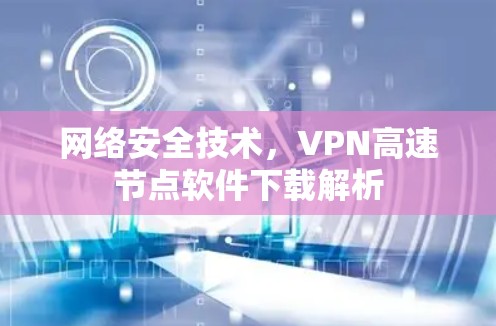 网络安全技术,VPN高速节点软件下载解析 网络安全技术,VPN高速节点软件下载解析