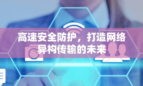 高速安全防护,打造网络异构传输的未来 高速安全防护,打造网络异构传输的未来