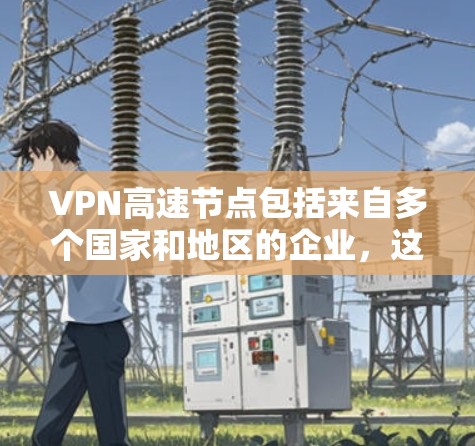 VPN高速节点包括来自多个国家和地区的企业，这些企业提供高速服务器服务，用于提供高连接速度的VPN体验。以下是几个主要的VPN高速节点