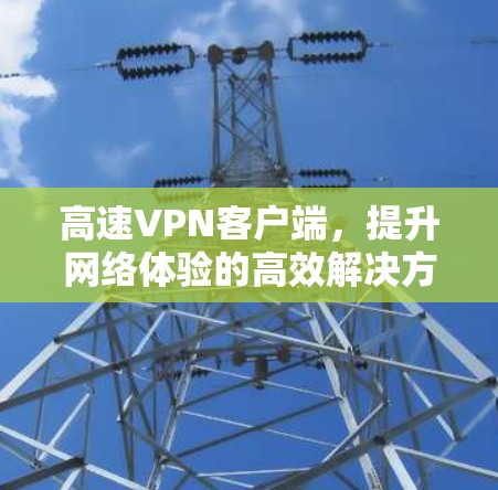 高速VPN客户端,提升网络体验的高效解决方案 高速VPN客户端,提升网络体验的高效解决方案