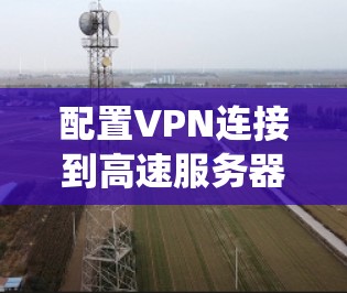配置VPN连接到高速服务器是一个系统的过程,涉及多个步骤和注意事项。以下是一个清晰、有条理的指南,帮助你顺利完成配置 配置VPN连接到高速服务器是一个系统的过程,涉及多个步骤和注意事项。以下是一个清晰、有条理的指南,帮助你顺利完成配置