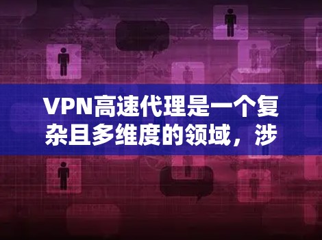 VPN高速代理是一个复杂且多维度的领域，涉及加密、防火墙、缓存管理等多个关键元素。以下是对VPN高速代理的详细分析