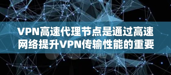 VPN高速代理节点是通过高速网络提升VPN传输性能的重要技术，其核心在于利用高速网络连接到VPN服务器，通过高速端进行数据存储、缓存和处理，从而提高数据传输的效率和可靠性。以下是对该技术的详细总结