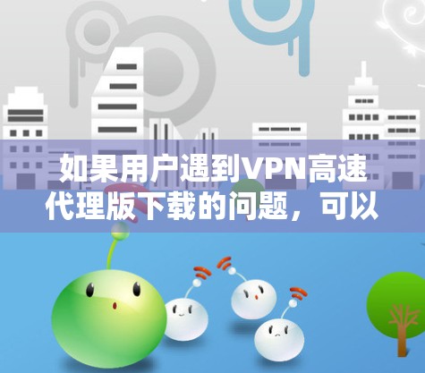 如果用户遇到VPN高速代理版下载的问题,可以按照以下步骤进行