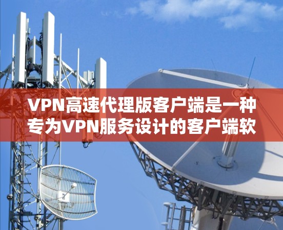 VPN高速代理版客户端是一种专为VPN服务设计的客户端软件,旨在提供更快、更安全的VPN连接体验。以下是关于该类型的详细介绍