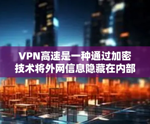 VPN高速是一种通过加密技术将外网信息隐藏在内部网络中,供用户访问的高级功能。以下是关于VPN高速的详细分析