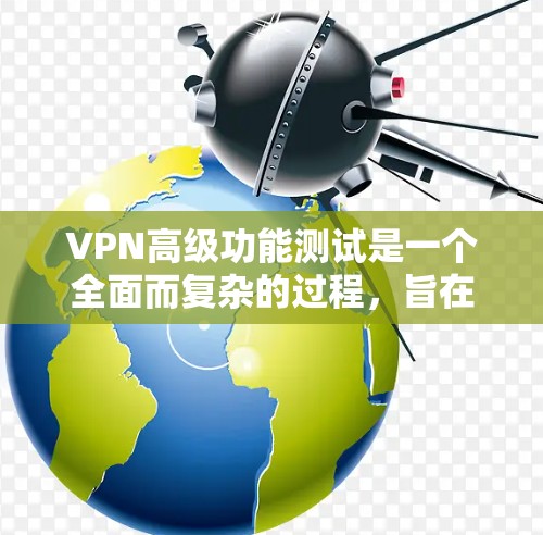 VPN高级功能测试是一个全面而复杂的过程,旨在确保VPN设备和软件在多种情况下能够正常工作并保持安全。以下是对该过程的分步总结