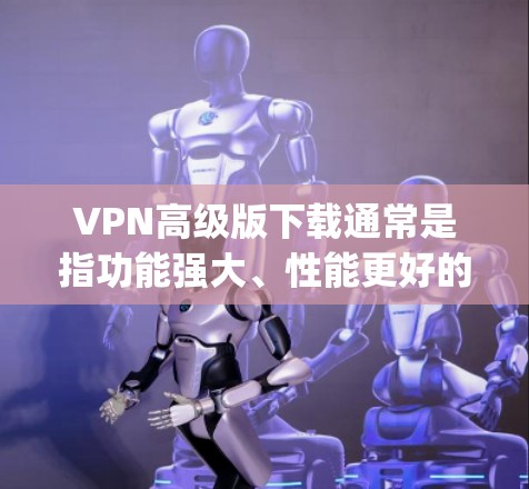 VPN高级版下载通常是指功能强大、性能更好的VPN软件。以下是一些 commonly used VPN 下载网站，您可以访问这些网站下载高级版VPN软件