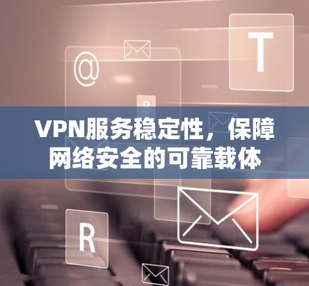 VPN服务稳定性,保障网络安全的可靠载体