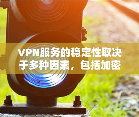 VPN服务的稳定性取决于多种因素,包括加密方式、服务器稳定性、设备兼容性以及用户使用的端到端加密(HE)或端到端加密(E2EE)配置。以下是对VPN服务稳定性的比较分析