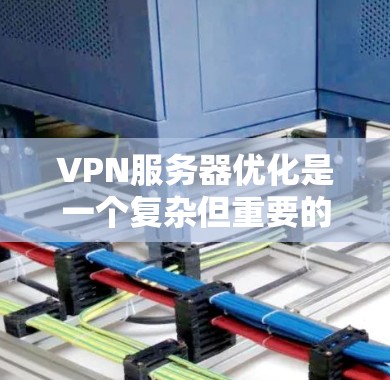 VPN服务器优化是一个复杂但重要的步骤,旨在提高服务器性能、增强安全性并简化管理。以下是逐步优化VPN服务器的建议