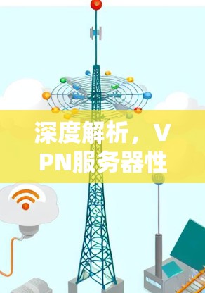 深度解析，VPN服务器性能评估与优化