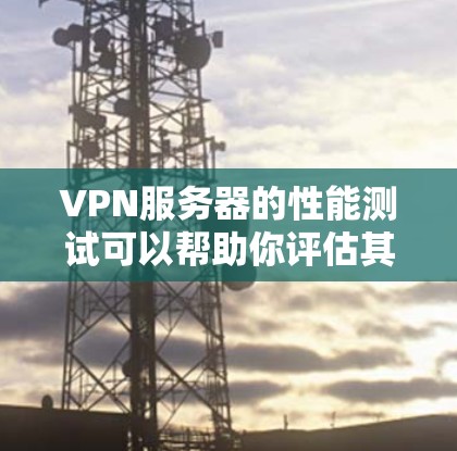 VPN服务器的性能测试可以帮助你评估其在网络中的表现,确保在各种情况下都能稳定运行。以下是VPN服务器性能测试的常见方法以及分析