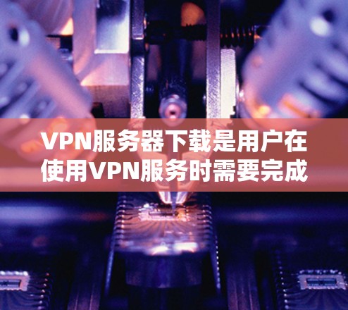 VPN服务器下载是用户在使用VPN服务时需要完成的一个步骤,具体操作需要取决于您使用的VPN服务器工具和下载平台。以下是一些常见的情况和解决方案