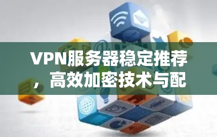 VPN服务器稳定推荐,高效加密技术与配置管理 VPN服务器稳定推荐,高效加密技术与配置管理