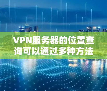 VPN服务器的位置查询可以通过多种方法实现，以下是一些常用的方法和步骤