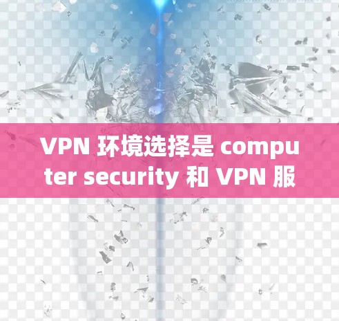 VPN 环境选择是 computer security 和 VPN 服务的重要部分,选择合适的服务器可以增强您的安全。以下是一些 VPN 服务器推荐,根据不同的需求,您可以根据需要选择
