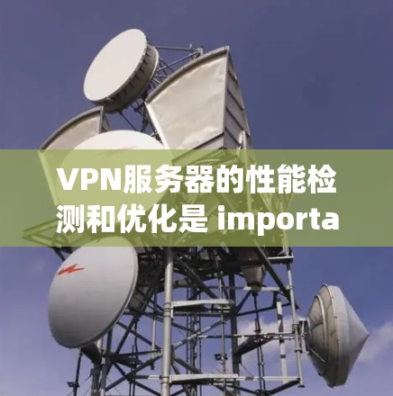 VPN服务器的性能检测和优化是 important 的步骤，可以确保你的网络连接稳定，数据传输效率高，同时保护您的隐私。以下是关于VPN服务器速度检测和优化的建议