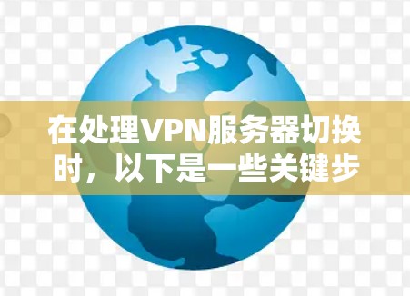 在处理VPN服务器切换时，以下是一些关键步骤和注意事项