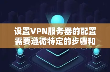 设置VPN服务器的配置需要遵循特定的步骤和方法,以下是一些常见的配置步骤和注意事项,以帮助您顺利配置VPN服务器