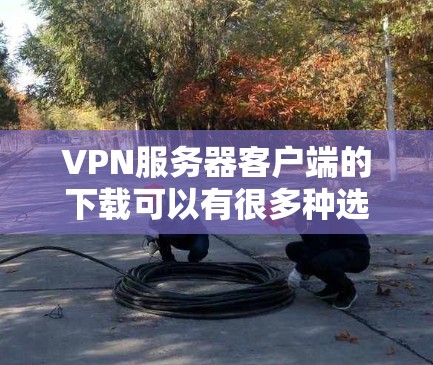 VPN服务器客户端的下载可以有很多种选择，根据你的需求和目标，可以选择适合的工具。以下是一些常见的VPN服务器客户端下载推荐