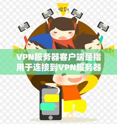 VPN服务器客户端是指用于连接到VPN服务器的客户端程序,通常用于远程访问或下载VPN服务。以下是关于VPN服务器客户端的一些关键信息