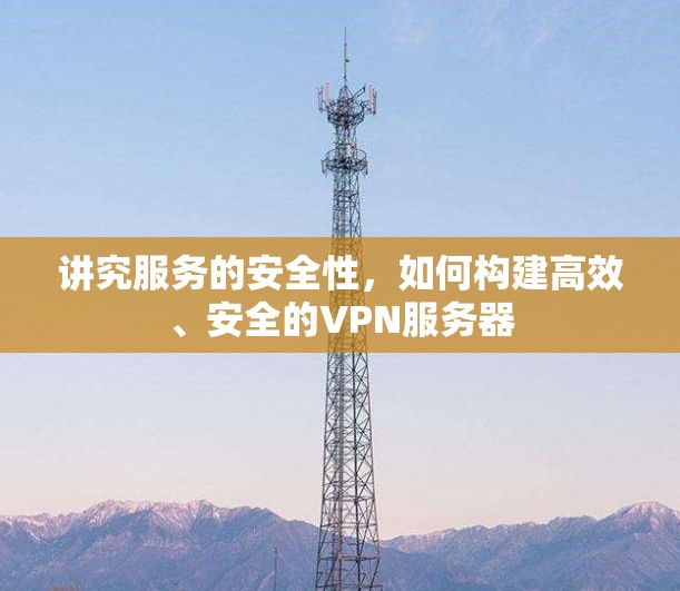 讲究服务的安全性,如何构建高效、安全的VPN服务器 讲究服务的安全性,如何构建高效、安全的VPN服务器