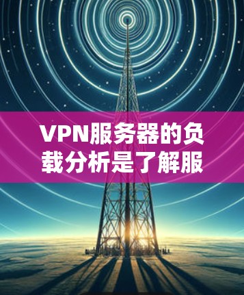 VPN服务器的负载分析是了解服务器运行状况的重要步骤,可以帮助你优化服务器性能、减少资源浪费,并提高用户体验。以下是对VPN服务器负载分析的详细指南