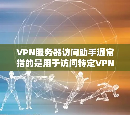 VPN服务器访问助手通常指的是用于访问特定VPN服务器的工具或软件。这些工具可以帮助用户访问目标服务器,通常包括防火墙设置、网站访问、网络连接等步骤。以下是一些常见的VPN服务器访问助手及其使用方法 VPN服务器访问助手通常指的是用于访问特定VPN服务器的工具或软件。这些工具可以帮助用户访问目标服务器,通常包括防火墙设置、网站访问、网络连接等步骤。以下是一些常见的VPN服务器访问助手及其使用方法