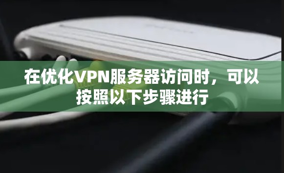 在优化VPN服务器访问时,可以按照以下步骤进行 在优化VPN服务器访问时,可以按照以下步骤进行