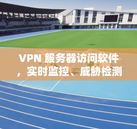 VPN 服务器访问软件,实时监控、威胁检测与数据安全防护